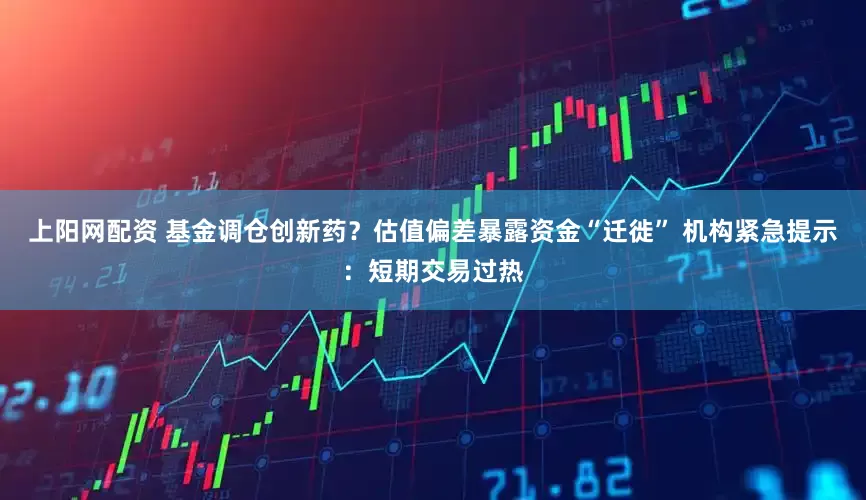 上阳网配资 基金调仓创新药？估值偏差暴露资金“迁徙” 机构紧急提示：短期交易过热