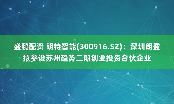 盛鹏配资 朗特智能(300916.SZ)：深圳朗盈拟参设苏州趋势二期创业投资合伙企业