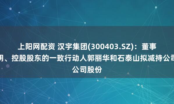 上阳网配资 汉宇集团(300403.SZ)：董事吴格明、控股股东的一致行动人郭丽华和石泰山拟减持公司股份