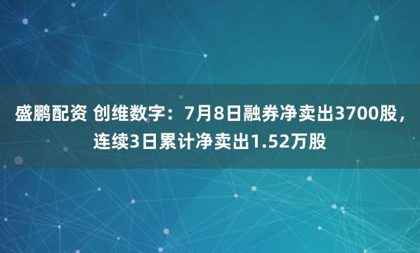 盛鹏配资 创维数字：7月8日融券净卖出3700股，连续3日累计净卖出1.52万股