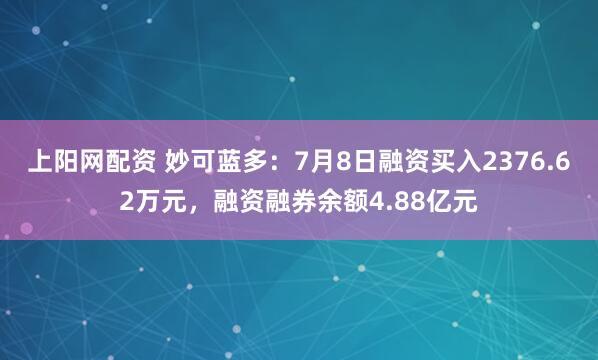 上阳网配资 妙可蓝多：7月8日融资买入2376.62万元，融资融券余额4.88亿元