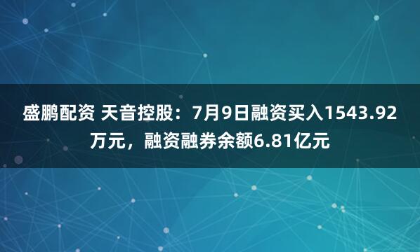盛鹏配资 天音控股：7月9日融资买入1543.92万元，融资融券余额6.81亿元