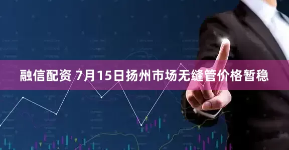 融信配资 7月15日扬州市场无缝管价格暂稳