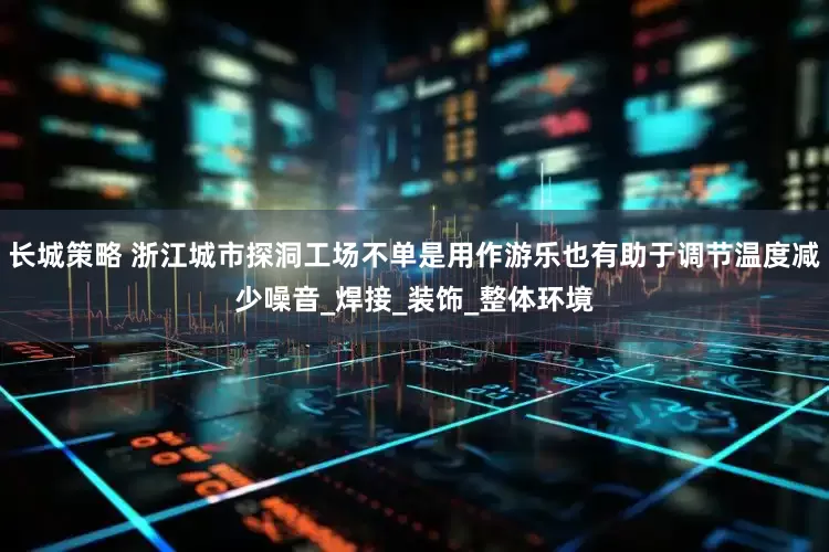 长城策略 浙江城市探洞工场不单是用作游乐也有助于调节温度减少噪音_焊接_装饰_整体环境