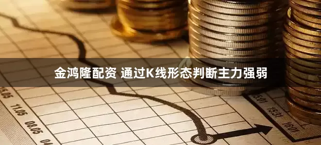 金鸿隆配资 通过K线形态判断主力强弱