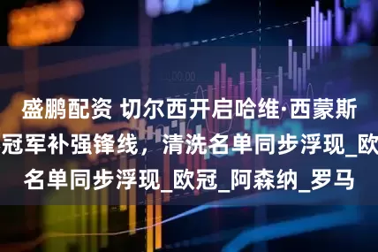 盛鹏配资 切尔西开启哈维·西蒙斯争夺战！世俱杯冠军补强锋线，清洗名单同步浮现_欧冠_阿森纳_罗马