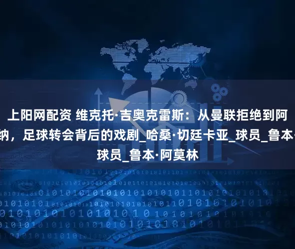 上阳网配资 维克托·吉奥克雷斯：从曼联拒绝到阿森纳接纳，足球转会背后的戏剧_哈桑·切廷卡亚_球员_鲁本·阿莫林