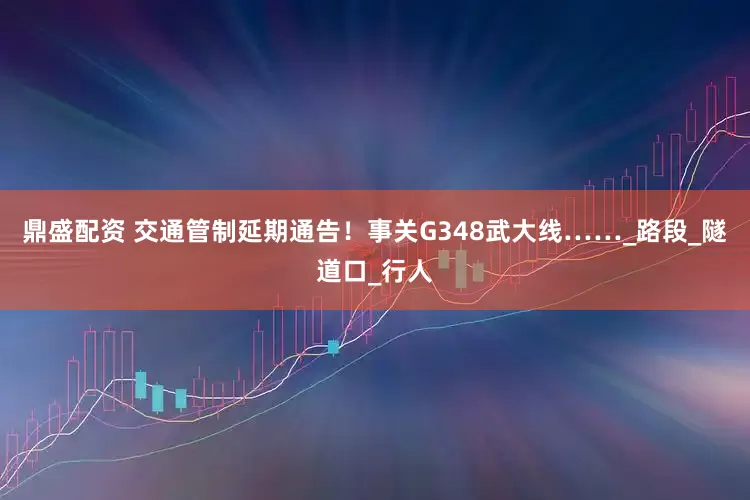 鼎盛配资 交通管制延期通告！事关G348武大线……_路段_隧道口_行人