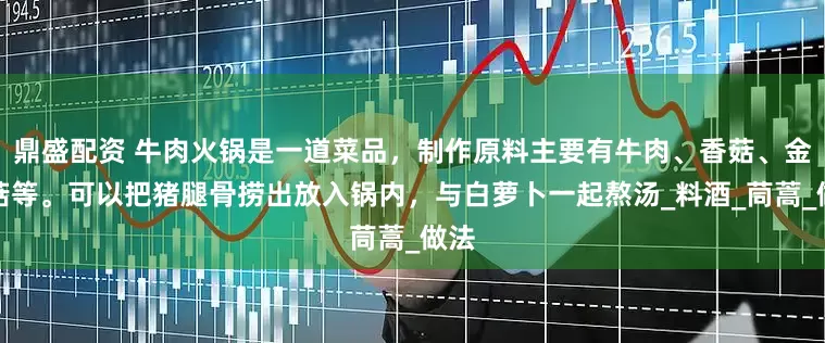 鼎盛配资 牛肉火锅是一道菜品，制作原料主要有牛肉、香菇、金针菇等。可以把猪腿骨捞出放入锅内，与白萝卜一起熬汤_料酒_茼蒿_做法