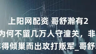 上阳网配资 哥舒瀚有20万大军，为何不留几万人守潼关，非得倾巢而出攻打叛军_哥舒翰_唐朝_防线