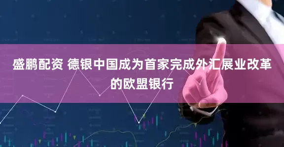 盛鹏配资 德银中国成为首家完成外汇展业改革的欧盟银行