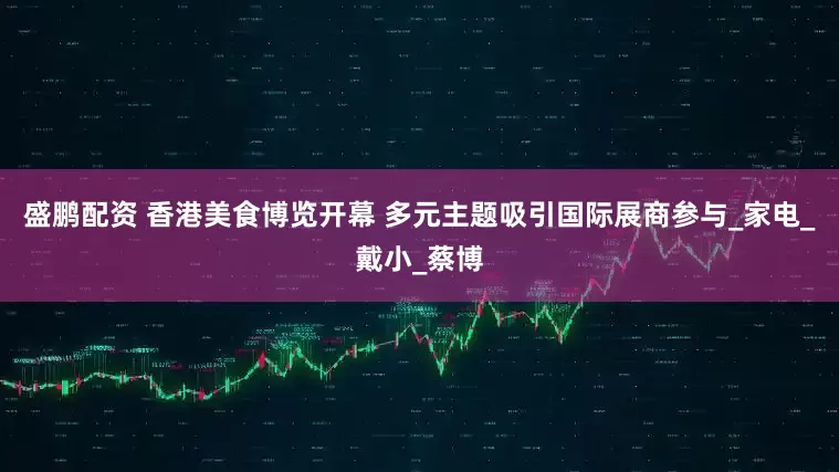 盛鹏配资 香港美食博览开幕 多元主题吸引国际展商参与_家电_戴小_蔡博