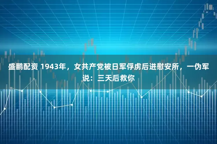盛鹏配资 1943年，女共产党被日军俘虏后进慰安所，一伪军说：三天后救你