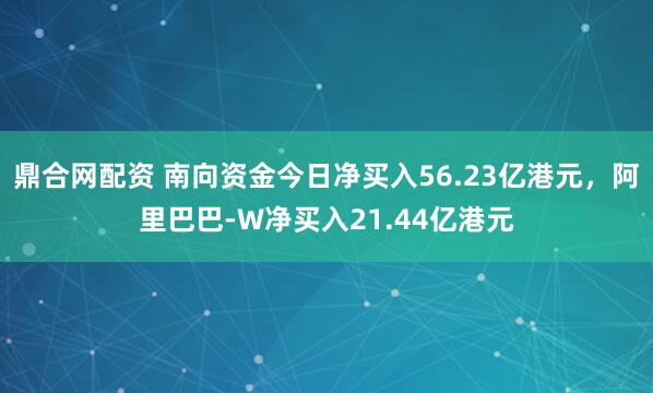 鼎合网配资 南向资金今日净买入56.23亿港元，阿里巴巴-W净买入21.44亿港元