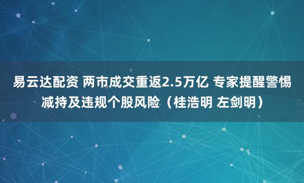 易云达配资 两市成交重返2.5万亿 专家提醒警惕减持及违规个股风险（桂浩明 左剑明）