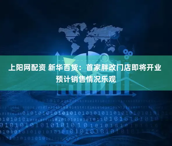 上阳网配资 新华百货：首家胖改门店即将开业 预计销售情况乐观