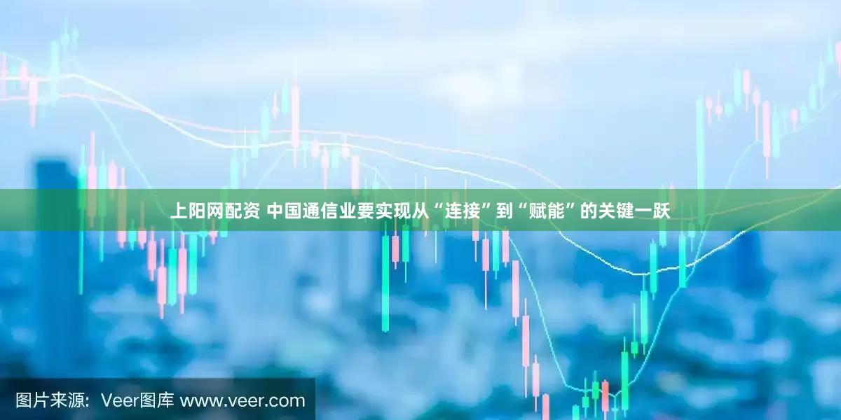 上阳网配资 中国通信业要实现从“连接”到“赋能”的关键一跃