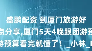 盛鹏配资 到厦门旅游好玩路线景点分享,厦门5天4晚跟团游预算看完就懂了！_小林_Day_鼓浪屿