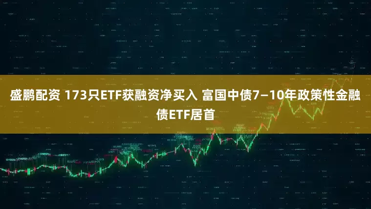 盛鹏配资 173只ETF获融资净买入 富国中债7—10年政策性金融债ETF居首