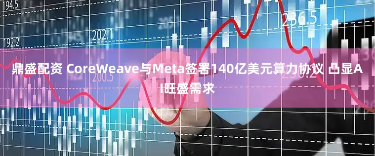 鼎盛配资 CoreWeave与Meta签署140亿美元算力协议 凸显AI旺盛需求