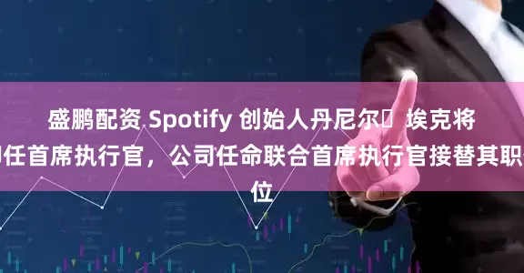 盛鹏配资 Spotify 创始人丹尼尔・埃克将卸任首席执行官，公司任命联合首席执行官接替其职位