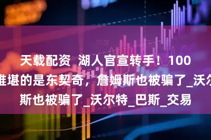 天载配资  湖人官宣转手！100亿大买卖！最难堪的是东契奇，詹姆斯也被骗了_沃尔特_巴斯_交易