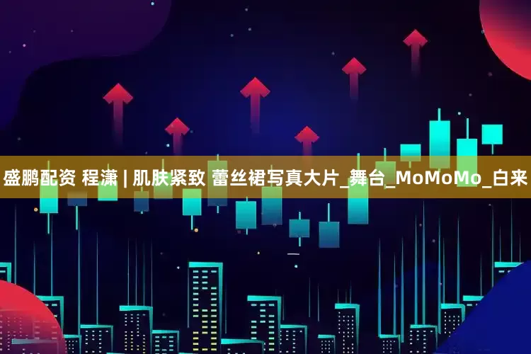 盛鹏配资 程潇 | 肌肤紧致 蕾丝裙写真大片_舞台_MoMoMo_白来