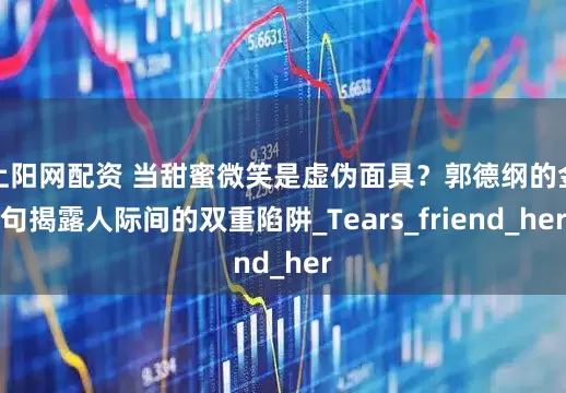 上阳网配资 当甜蜜微笑是虚伪面具？郭德纲的金句揭露人际间的双重陷阱_Tears_friend_her