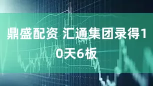 鼎盛配资 汇通集团录得10天6板
