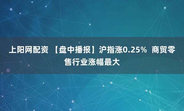 上阳网配资 【盘中播报】沪指涨0.25%  商贸零售行业涨幅最大