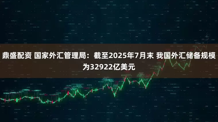 鼎盛配资 国家外汇管理局：截至2025年7月末 我国外汇储备规模为32922亿美元