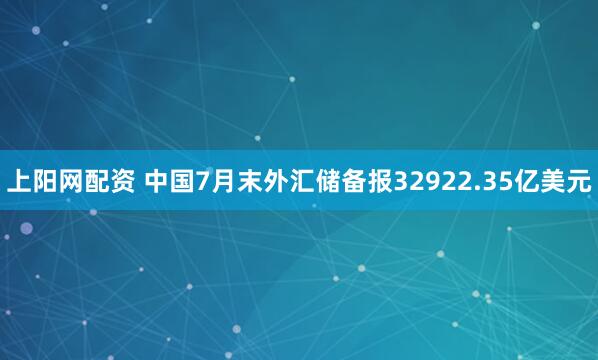 上阳网配资 中国7月末外汇储备报32922.35亿美元