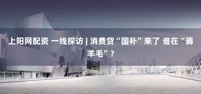 上阳网配资 一线探访 | 消费贷“国补”来了 谁在“薅羊毛”？