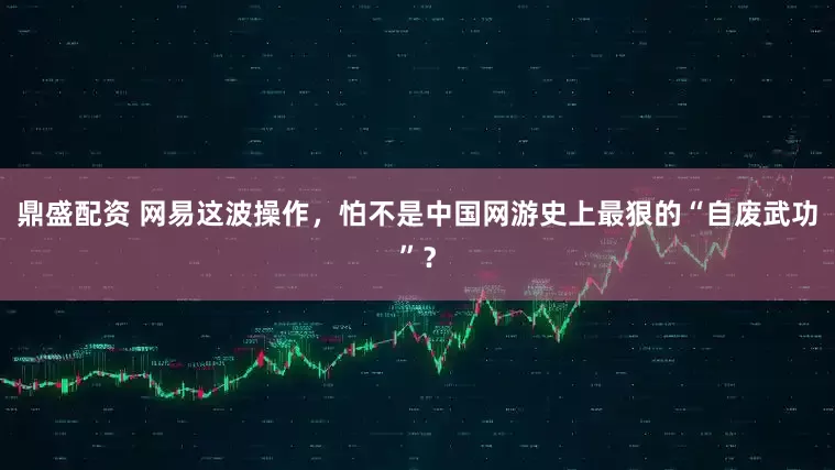 鼎盛配资 网易这波操作，怕不是中国网游史上最狠的“自废武功”？