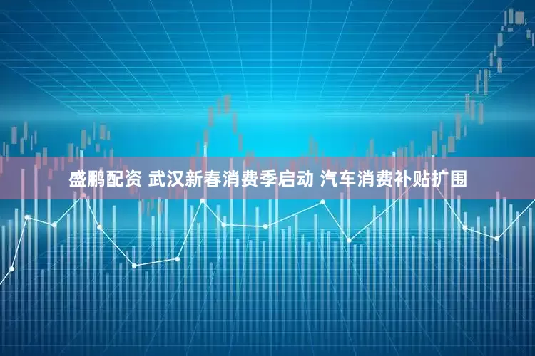 盛鹏配资 武汉新春消费季启动 汽车消费补贴扩围
