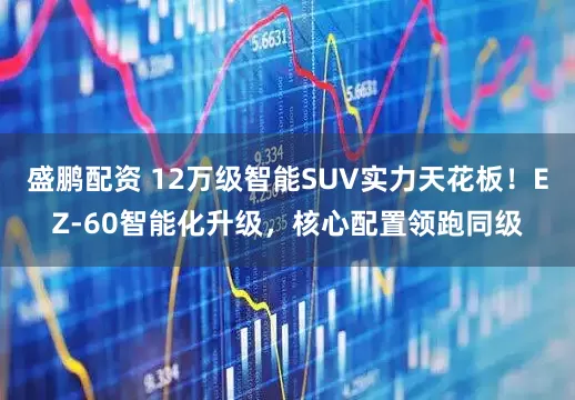 盛鹏配资 12万级智能SUV实力天花板！EZ-60智能化升级，核心配置领跑同级